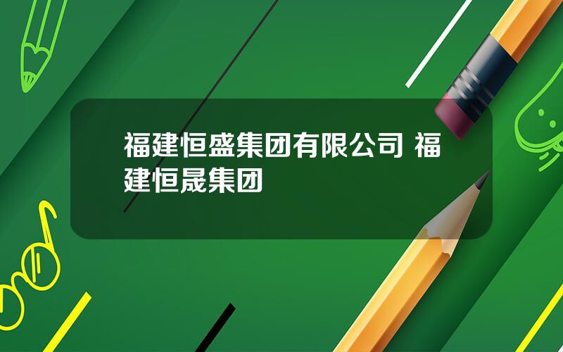 福建恒盛集团有限公司 福建恒晟集团
